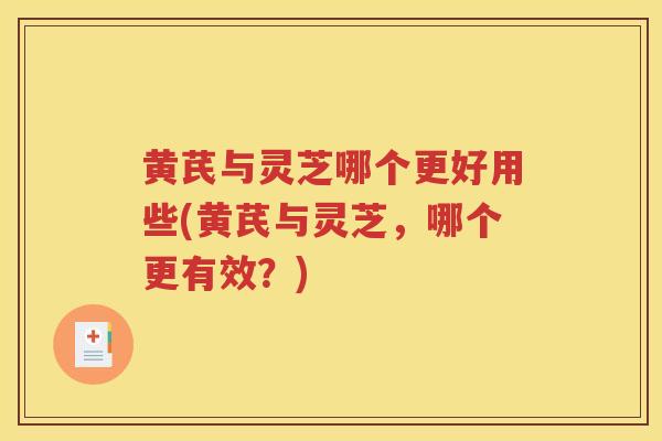 黄芪与灵芝哪个更好用些(黄芪与灵芝，哪个更有效？)