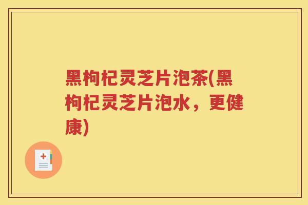 黑枸杞灵芝片泡茶(黑枸杞灵芝片泡水，更健康)