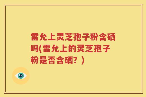 雷允上灵芝孢子粉含硒吗(雷允上的灵芝孢子粉是否含硒？)