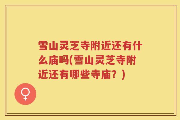 雪山灵芝寺附近还有什么庙吗(雪山灵芝寺附近还有哪些寺庙？)