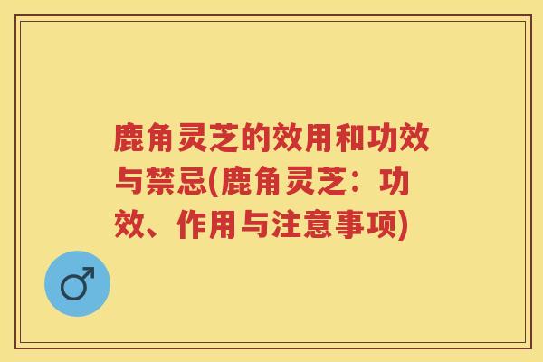 鹿角灵芝的效用和功效与禁忌(鹿角灵芝：功效、作用与注意事项)