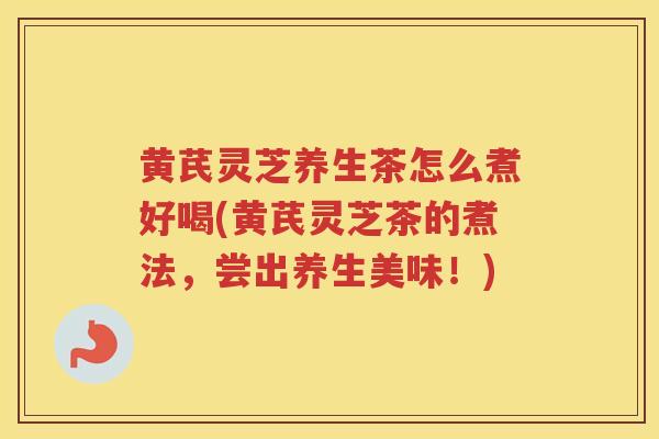 黄芪灵芝养生茶怎么煮好喝(黄芪灵芝茶的煮法，尝出养生美味！)