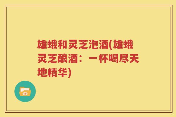 雄蛾和灵芝泡酒(雄蛾灵芝酿酒：一杯喝尽天地精华)