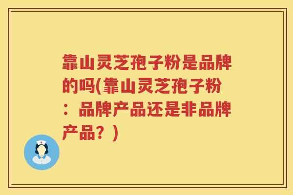 靠山灵芝孢子粉是品牌的吗(靠山灵芝孢子粉：品牌产品还是非品牌产品？)