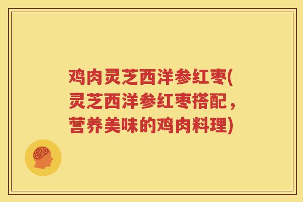 鸡肉灵芝西洋参红枣(灵芝西洋参红枣搭配，营养美味的鸡肉料理)