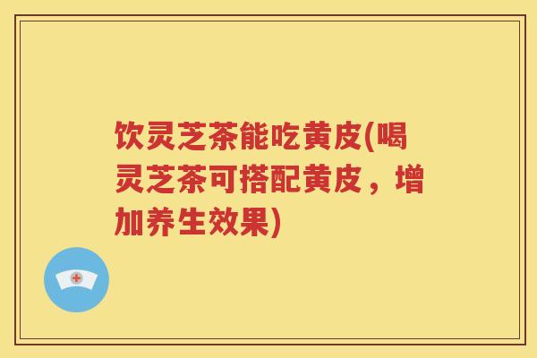 饮灵芝茶能吃黄皮(喝灵芝茶可搭配黄皮，增加养生效果)