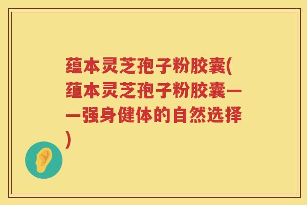 蕴本灵芝孢子粉胶囊(蕴本灵芝孢子粉胶囊——强身健体的自然选择)