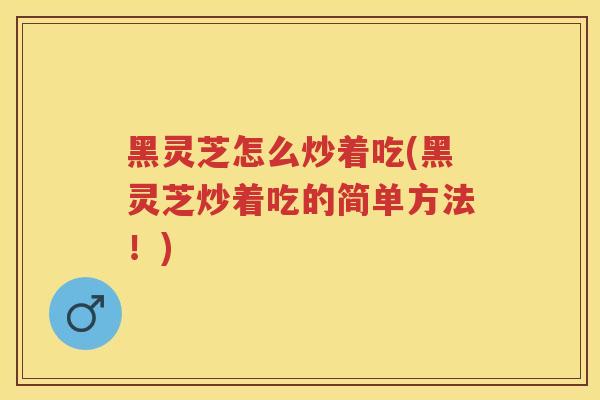 黑灵芝怎么炒着吃(黑灵芝炒着吃的简单方法！)