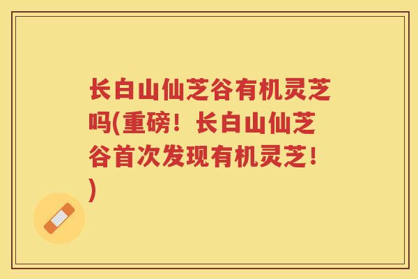 长白山仙芝谷有机灵芝吗(重磅！长白山仙芝谷首次发现有机灵芝！)