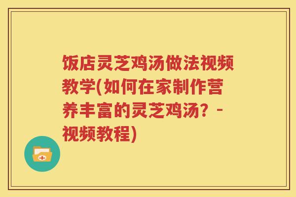 饭店灵芝鸡汤做法视频教学(如何在家制作营养丰富的灵芝鸡汤？-视频教程)