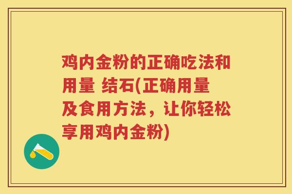 鸡内金粉的正确吃法和用量 结石(正确用量及食用方法，让你轻松享用鸡内金粉)