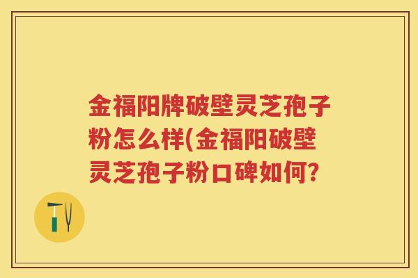 金福阳牌破壁灵芝孢子粉怎么样(金福阳破壁灵芝孢子粉口碑如何? 金福阳牌破壁灵芝孢子粉怎么样(金福阳破壁灵芝孢子粉口碑如何?