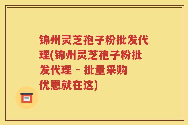 锦州灵芝孢子粉批发代理(锦州灵芝孢子粉批发代理 - 批量采购优惠就在这) 锦州灵芝孢子粉批发代理(锦州灵芝孢子粉批发代理 - 批量采购优惠就在这)