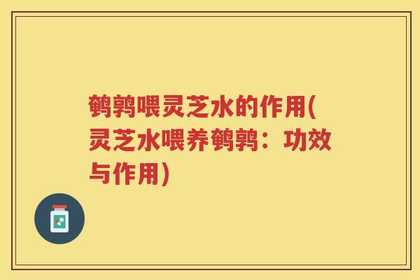 鹌鹑喂灵芝水的作用(灵芝水喂养鹌鹑：功效与作用)