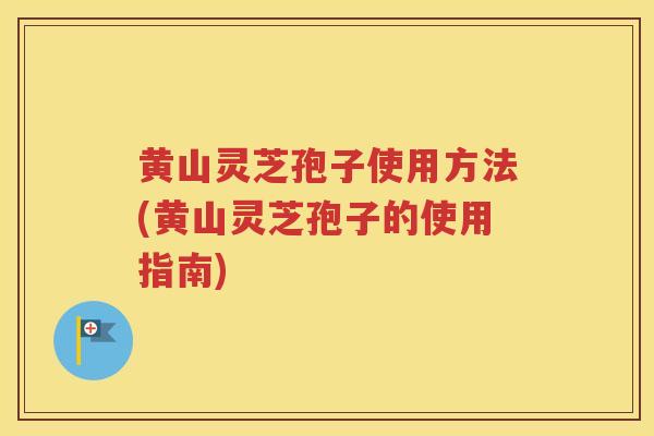 黄山灵芝孢子使用方法(黄山灵芝孢子的使用指南) 黄山灵芝孢子使用方法(黄山灵芝孢子的使用指南)