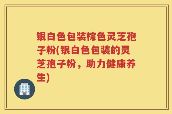 银白色包装棕色灵芝孢子粉(银白色包装的灵芝孢子粉，助力健康养生)