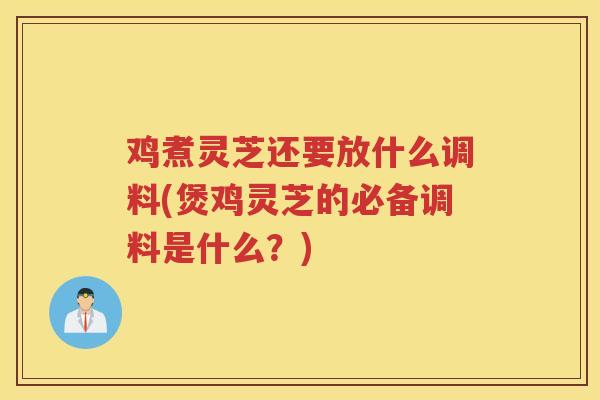 鸡煮灵芝还要放什么调料(煲鸡灵芝的必备调料是什么?) 鸡煮灵芝还要放什么调料(煲鸡灵芝的必备调料是什么?)