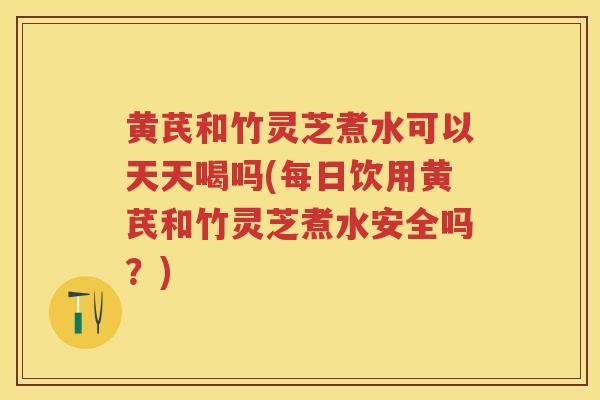 黄芪和竹灵芝煮水可以天天喝吗(每日饮用黄芪和竹灵芝煮水安全吗？)