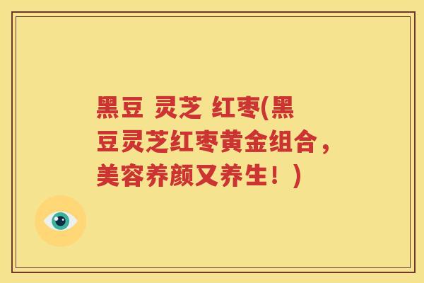 黑豆 灵芝 红枣(黑豆灵芝红枣黄金组合，美容养颜又养生！)