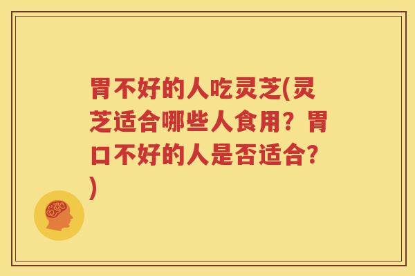胃不好的人吃灵芝(灵芝适合哪些人食用？胃口不好的人是否适合？)