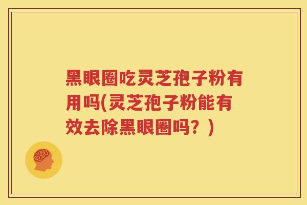 黑眼圈吃灵芝孢子粉有用吗(灵芝孢子粉能有效去除黑眼圈吗？)