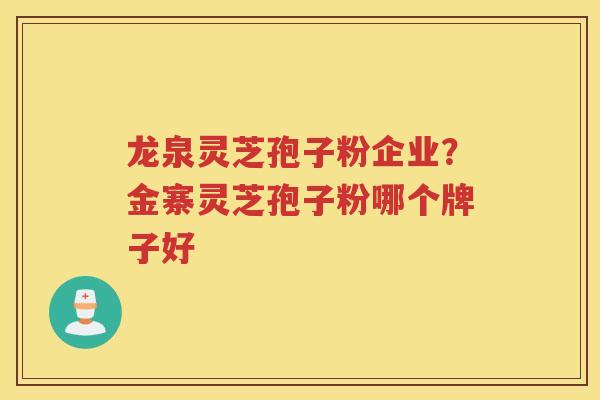 龙泉灵芝孢子粉企业？金寨灵芝孢子粉哪个牌子好