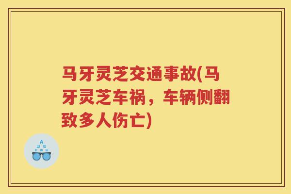 马牙灵芝交通事故(马牙灵芝车祸,车辆侧翻致多人伤亡) 马牙灵芝交通事故(马牙灵芝车祸,车辆侧翻致多人伤亡)