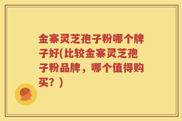 金寨灵芝孢子粉哪个牌子好(比较金寨灵芝孢子粉品牌，哪个值得购买？)