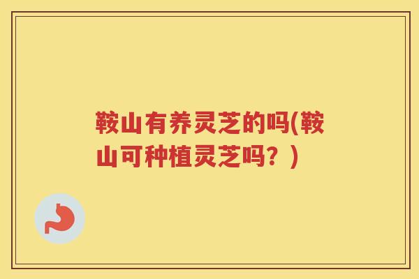 鞍山有养灵芝的吗(鞍山可种植灵芝吗?) 鞍山有养灵芝的吗(鞍山可种植灵芝吗?)