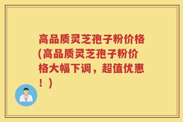 高品质灵芝孢子粉价格(高品质灵芝孢子粉价格大幅下调,超值优惠!) 高品质灵芝孢子粉价格(高品质灵芝孢子粉价格大幅下调,超值优惠!)