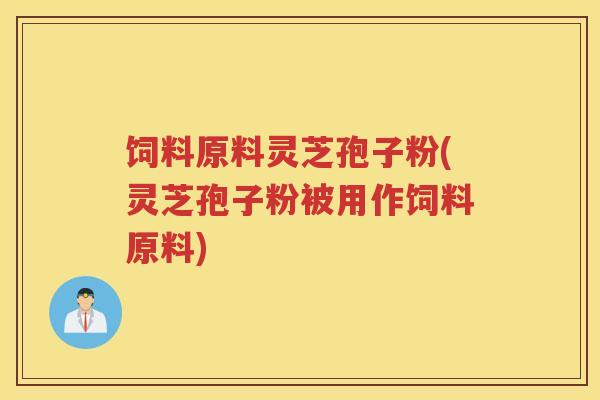 饲料原料灵芝孢子粉(灵芝孢子粉被用作饲料原料) 饲料原料灵芝孢子粉(灵芝孢子粉被用作饲料原料)