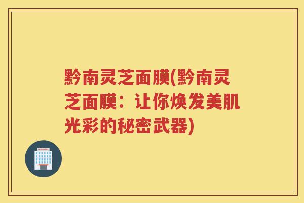 黔南灵芝面膜(黔南灵芝面膜：让你焕发美肌光彩的秘密武器)