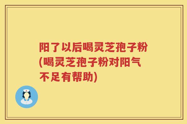 阳了以后喝灵芝孢子粉(喝灵芝孢子粉对阳气不足有帮助) 阳了以后喝灵芝孢子粉(喝灵芝孢子粉对阳气不足有帮助)