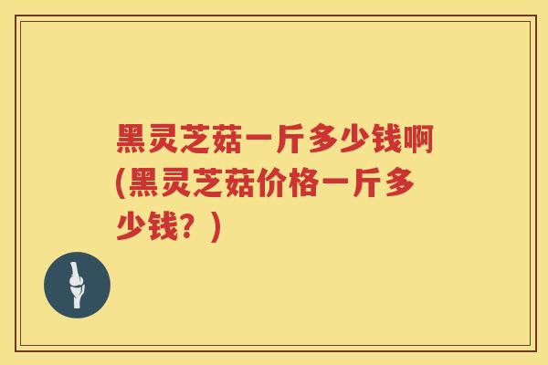 黑灵芝菇一斤多少钱啊(黑灵芝菇价格一斤多少钱?) 黑灵芝菇一斤多少钱啊(黑灵芝菇价格一斤多少钱?)