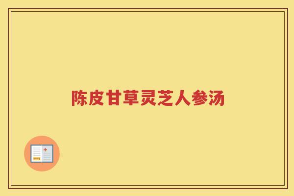 陈皮甘草灵芝人参汤 陈皮甘草灵芝人参汤