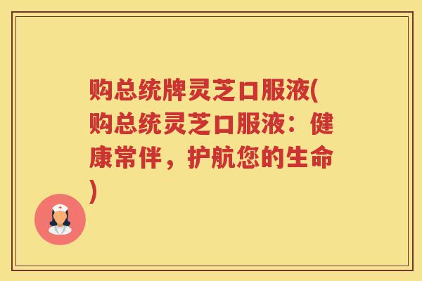 购总统牌灵芝口服液(购总统灵芝口服液:健康常伴,护航您的生命) 购总统牌灵芝口服液(购总统灵芝口服液:健康常伴,护航您的生命)