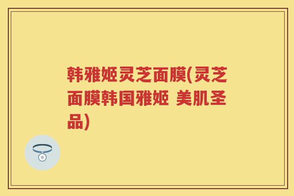 韩雅姬灵芝面膜(灵芝面膜韩国雅姬 美肌圣品) 韩雅姬灵芝面膜(灵芝面膜韩国雅姬 美肌圣品)