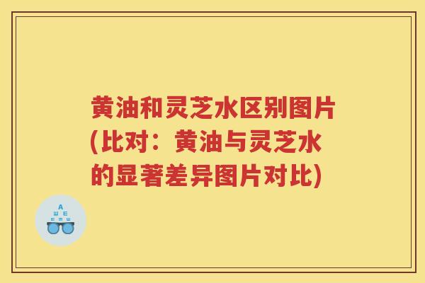 黄油和灵芝水区别图片(比对:黄油与灵芝水的显著差异图片对比) 黄油和灵芝水区别图片(比对:黄油与灵芝水的显著差异图片对比)