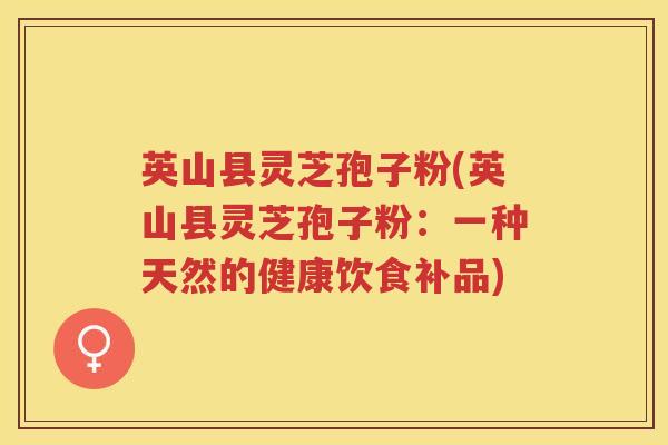 英山县灵芝孢子粉(英山县灵芝孢子粉:一种天然的健康饮食补品) 英山县灵芝孢子粉(英山县灵芝孢子粉:一种天然的健康饮食补品)