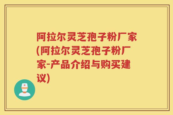 阿拉尔灵芝孢子粉厂家(阿拉尔灵芝孢子粉厂家-产品介绍与购买建议) 阿拉尔灵芝孢子粉厂家(阿拉尔灵芝孢子粉厂家-产品介绍与购买建议)