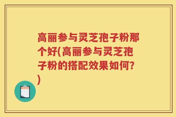 高丽参与灵芝孢子粉那个好(高丽参与灵芝孢子粉的搭配效果如何?) 高丽参与灵芝孢子粉那个好(高丽参与灵芝孢子粉的搭配效果如何?)