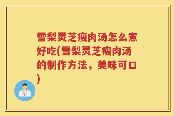 雪梨灵芝瘦肉汤怎么煮好吃(雪梨灵芝瘦肉汤的制作方法,美味可口) 雪梨灵芝瘦肉汤怎么煮好吃(雪梨灵芝瘦肉汤的制作方法,美味可口)