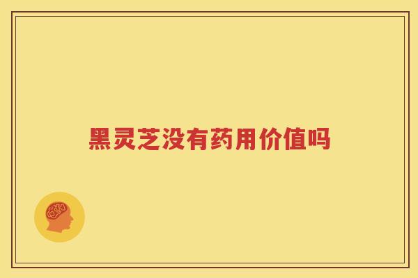 黑灵芝没有药用价值吗