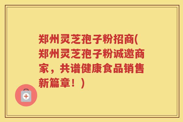 郑州灵芝孢子粉招商(郑州灵芝孢子粉诚邀商家,共谱健康食品销售新篇章!) 郑州灵芝孢子粉招商(郑州灵芝孢子粉诚邀商家,共谱健康食品销售新篇章!)