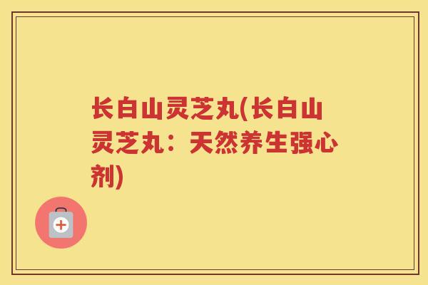 长白山灵芝丸(长白山灵芝丸：天然养生强心剂)