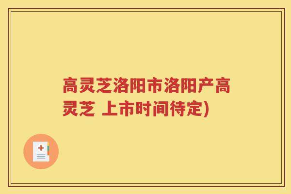 高灵芝洛阳市洛阳产高灵芝 上市时间待定)