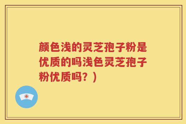 颜色浅的灵芝孢子粉是优质的吗浅色灵芝孢子粉优质吗？)