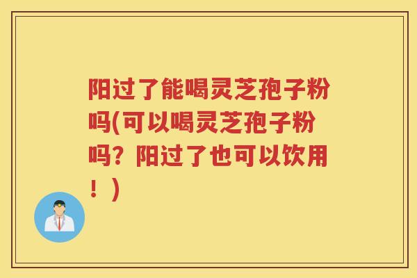 阳过了能喝灵芝孢子粉吗(可以喝灵芝孢子粉吗?阳过了也可以饮用!) 阳过了能喝灵芝孢子粉吗(可以喝灵芝孢子粉吗?阳过了也可以饮用!)