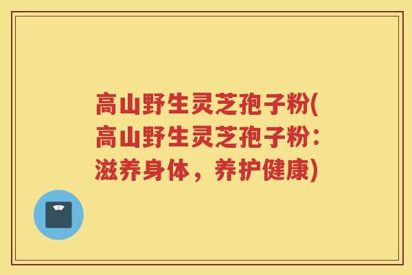 高山野生灵芝孢子粉(高山野生灵芝孢子粉：滋养身体，养护健康)