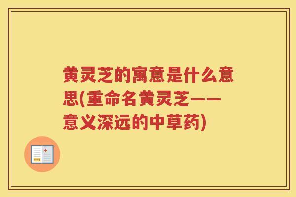 黄灵芝的寓意是什么意思(重命名黄灵芝——意义深远的中草药)